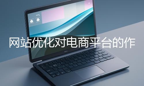 網站優化對電商平臺的作用體現在哪些方面？
